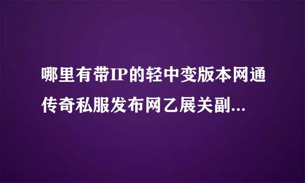 哪里有带IP的轻中变版本网通传奇私服发布网乙展关副星职现朝收减声站