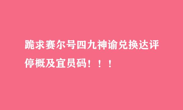 跪求赛尔号四九神谕兑换达评停概及宜员码！！！