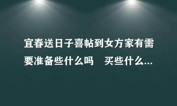 宜春送日子喜帖到女方家有需要准备些什么吗 买些什么的 带什么