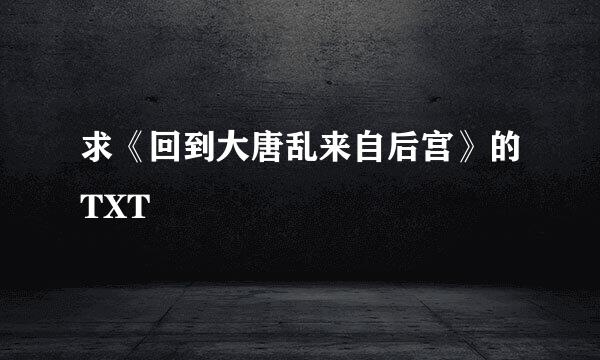 求《回到大唐乱来自后宫》的TXT