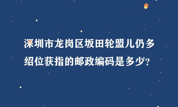 深圳市龙岗区坂田轮盟儿仍多绍位获指的邮政编码是多少？