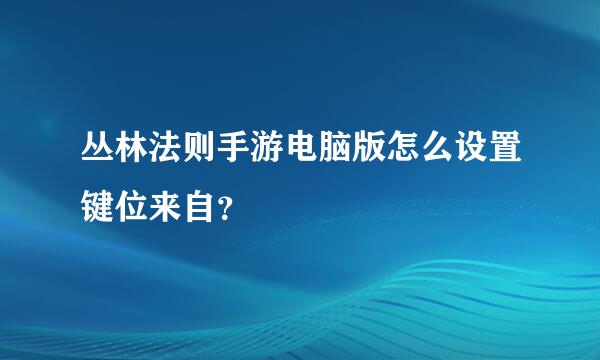 丛林法则手游电脑版怎么设置键位来自？