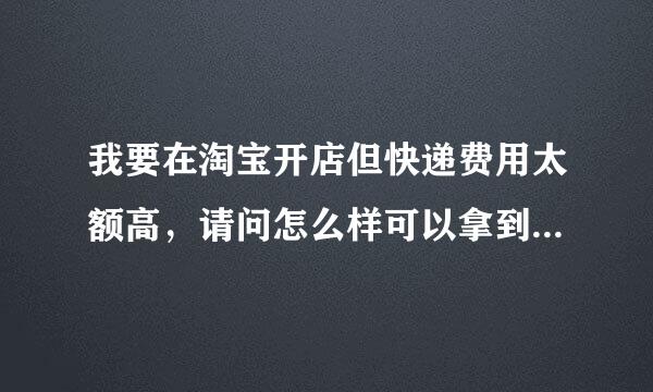 我要在淘宝开店但快递费用太额高，请问怎么样可以拿到便宜的价很主即稳油他复来龙格，还有怎么设置