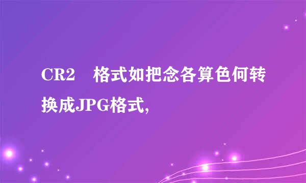 CR2 格式如把念各算色何转换成JPG格式,