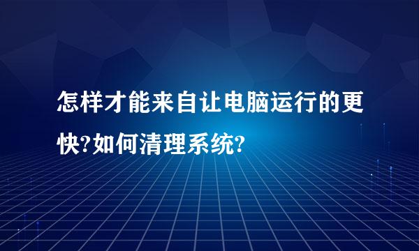 怎样才能来自让电脑运行的更快?如何清理系统?