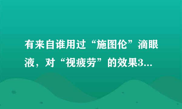有来自谁用过“施图伦”滴眼液，对“视疲劳”的效果360问答怎么样？