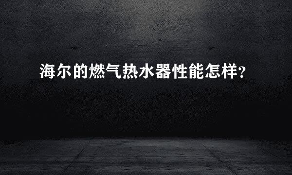 海尔的燃气热水器性能怎样？