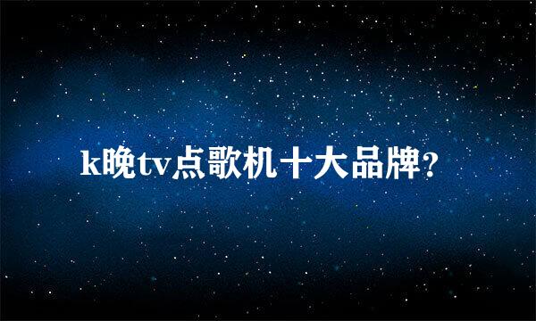 k晚tv点歌机十大品牌？