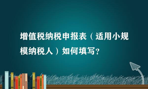 增值税纳税申报表（适用小规模纳税人）如何填写？