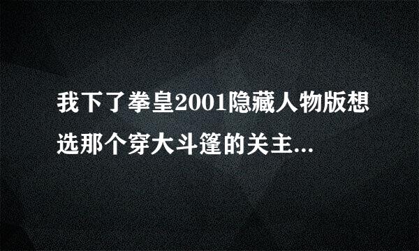 我下了拳皇2001隐藏人物版想选那个穿大斗篷的关主,但没选出来