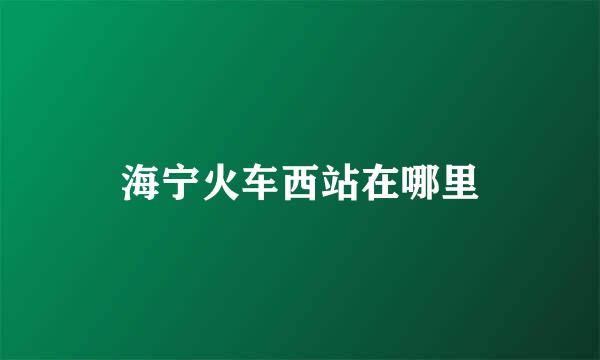 海宁火车西站在哪里