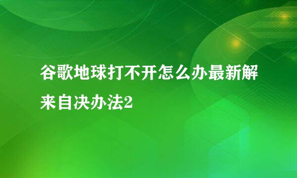谷歌地球打不开怎么办最新解来自决办法2