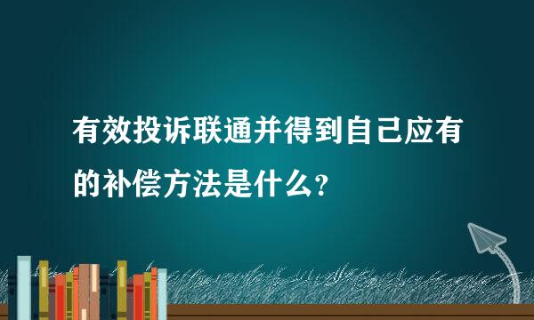 有效投诉联通并得到自己应有的补偿方法是什么？