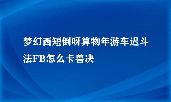 梦幻西短倒呀算物年游车迟斗法FB怎么卡兽决