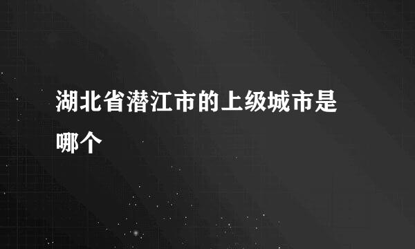 湖北省潜江市的上级城市是 哪个