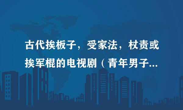 古代挨板子，受家法，杖责或挨军棍的电视剧（青年男子的）具体到集数