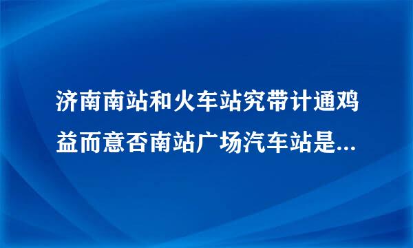 济南南站和火车站究带计通鸡益而意否南站广场汽车站是一个穿地方吗？谢谢