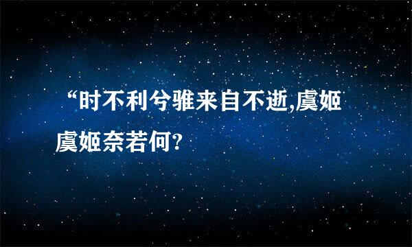 “时不利兮骓来自不逝,虞姬虞姬奈若何?