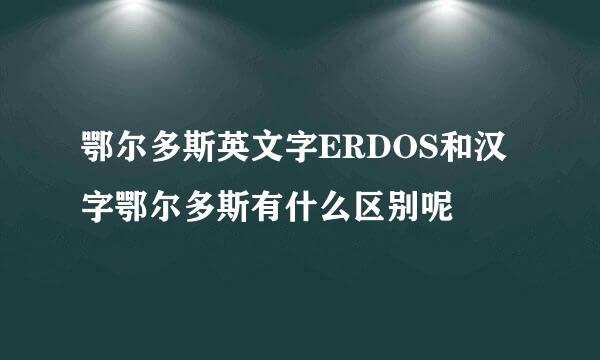 鄂尔多斯英文字ERDOS和汉字鄂尔多斯有什么区别呢