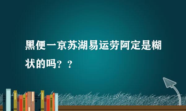 黑便一京苏湖易运劳阿定是糊状的吗？？