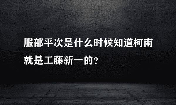 服部平次是什么时候知道柯南就是工藤新一的？