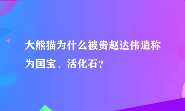 大熊猫为什么被贵赵达伟造称为国宝、活化石？