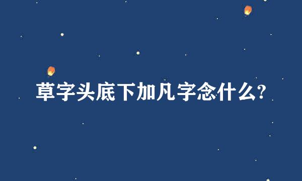草字头底下加凡字念什么?