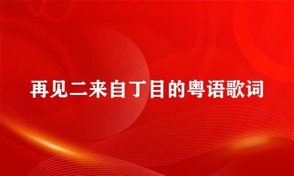 再见二来自丁目的粤语歌词