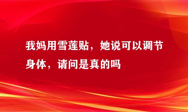 我妈用雪莲贴，她说可以调节身体，请问是真的吗