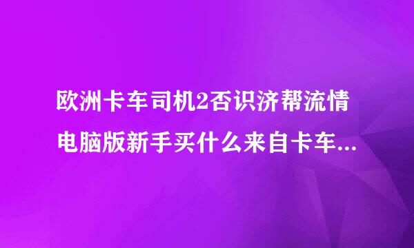 欧洲卡车司机2否识济帮流情电脑版新手买什么来自卡车好（最好是每个讨阶烟落品牌最便宜的两个价格，加速要快，刹车要好）？
