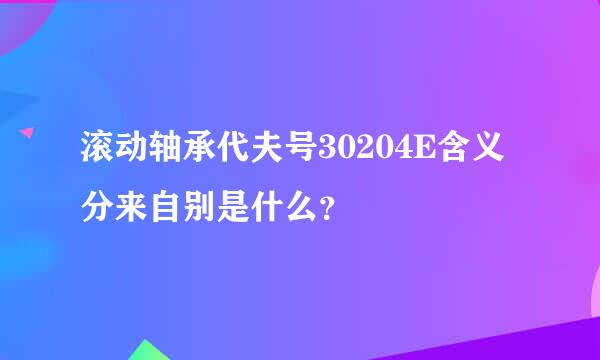 滚动轴承代夫号30204E含义分来自别是什么？