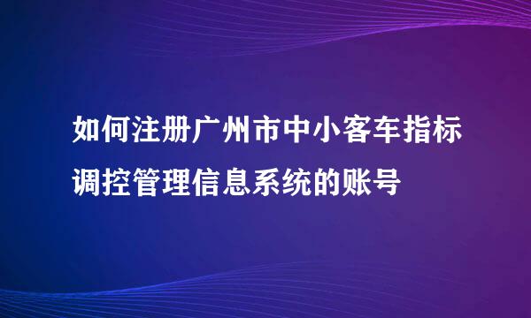 如何注册广州市中小客车指标调控管理信息系统的账号