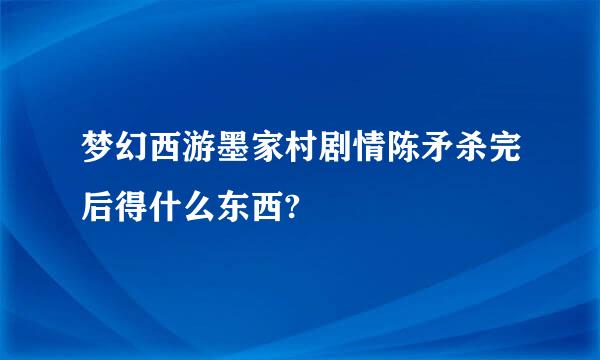 梦幻西游墨家村剧情陈矛杀完后得什么东西?