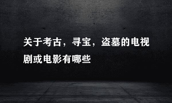 关于考古，寻宝，盗墓的电视剧或电影有哪些
