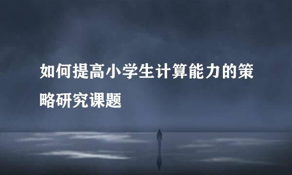 如何提高小学生计算能力的策略研究课题
