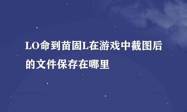 LO命到苗固L在游戏中截图后的文件保存在哪里
