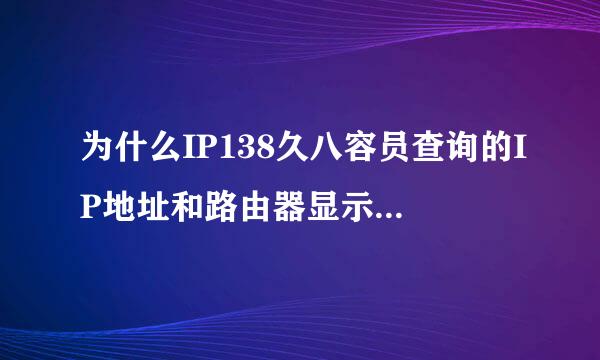 为什么IP138久八容员查询的IP地址和路由器显示的不一样