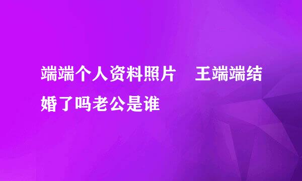 端端个人资料照片 王端端结婚了吗老公是谁