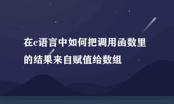 在c语言中如何把调用函数里的结果来自赋值给数组