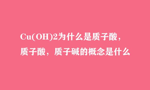 Cu(OH)2为什么是质子酸，质子酸，质子碱的概念是什么