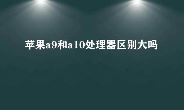 苹果a9和a10处理器区别大吗