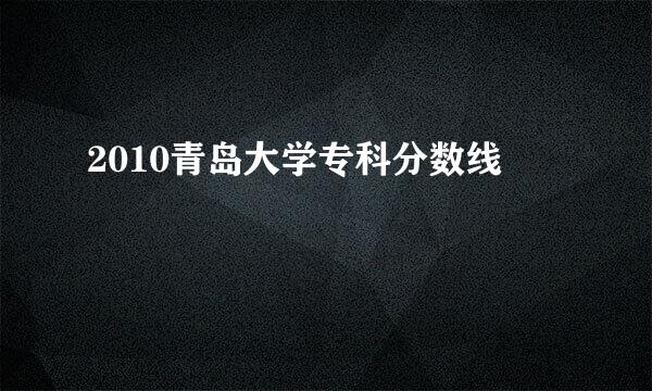 2010青岛大学专科分数线