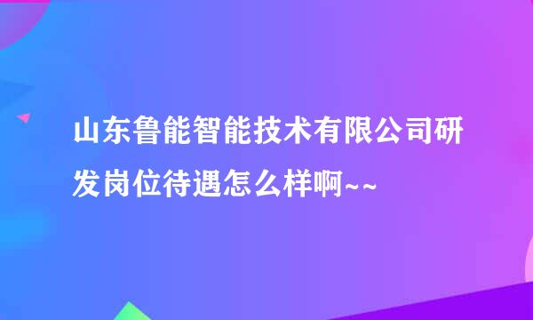 山东鲁能智能技术有限公司研发岗位待遇怎么样啊~~