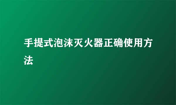 手提式泡沫灭火器正确使用方法
