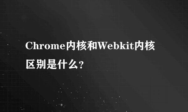 Chrome内核和Webkit内核区别是什么？