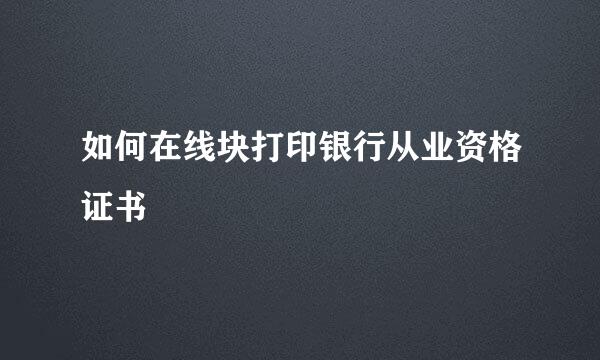 如何在线块打印银行从业资格证书