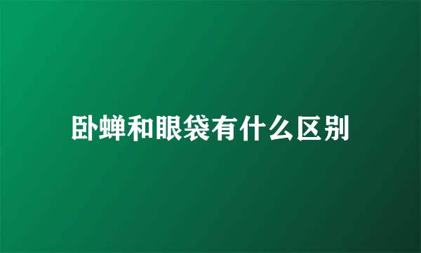 卧蝉和眼袋有什么区别