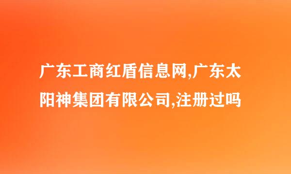 广东工商红盾信息网,广东太阳神集团有限公司,注册过吗