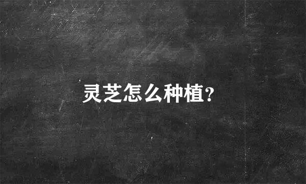 灵芝怎么种植？
