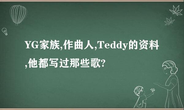 YG家族,作曲人,Teddy的资料,他都写过那些歌?